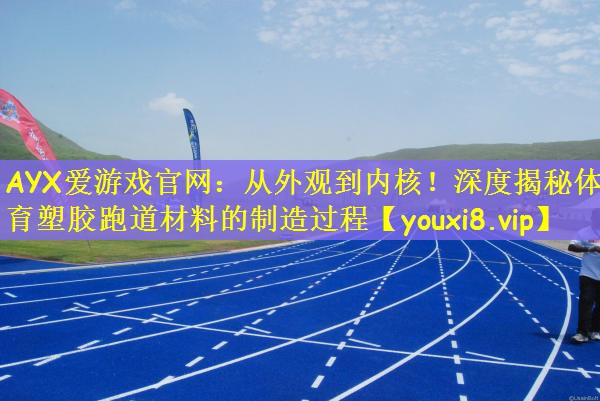 AYX爱游戏官网：从外观到内核！深度揭秘体育塑胶跑道材料的制造过程