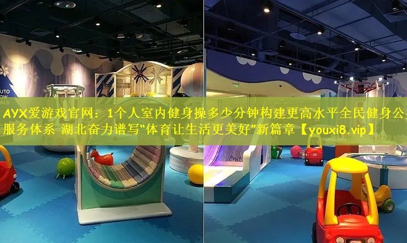 AYX爱游戏官网：1个人室内健身操多少分钟构建更高水平全民健身公共服务体系 湖北奋力谱写“体育让生活更美好”新篇章