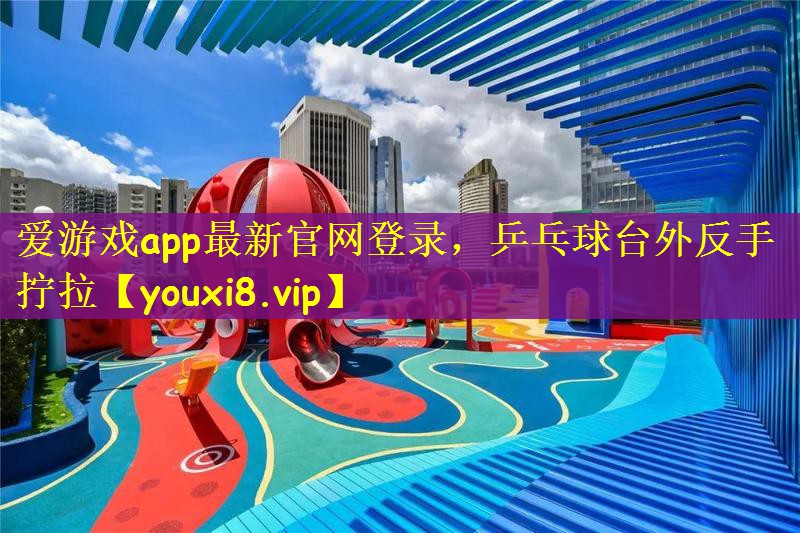 爱游戏app最新官网登录，乒乓球台外反手拧拉