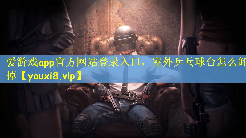 爱游戏app官方网站登录入口，室外乒乓球台怎么卸掉