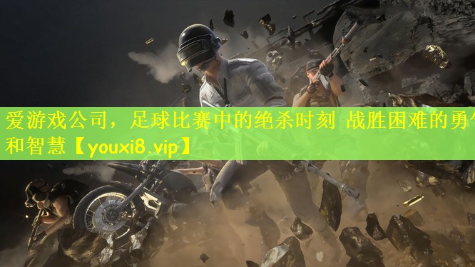 爱游戏公司，足球比赛中的绝杀时刻 战胜困难的勇气和智慧