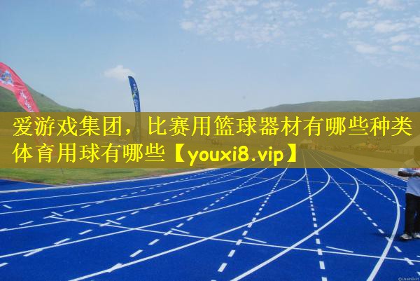 爱游戏集团，比赛用篮球器材有哪些种类体育用球有哪些