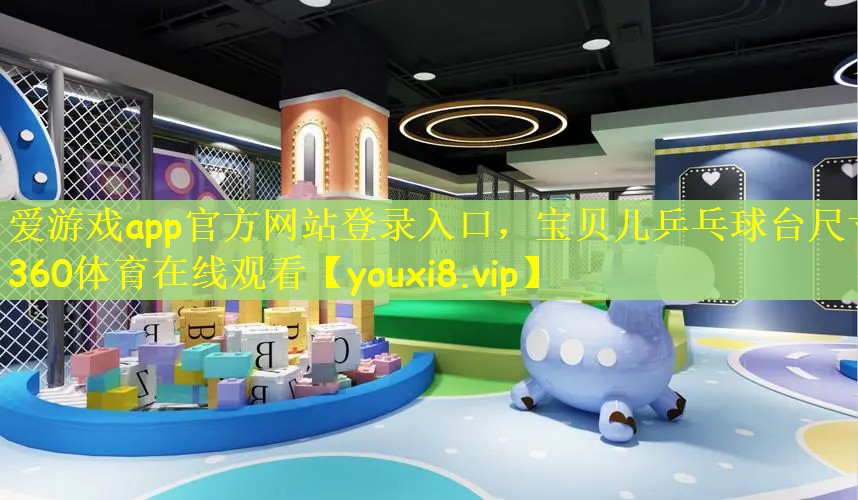 爱游戏app官方网站登录入口，宝贝儿乒乓球台尺寸360体育在线观看