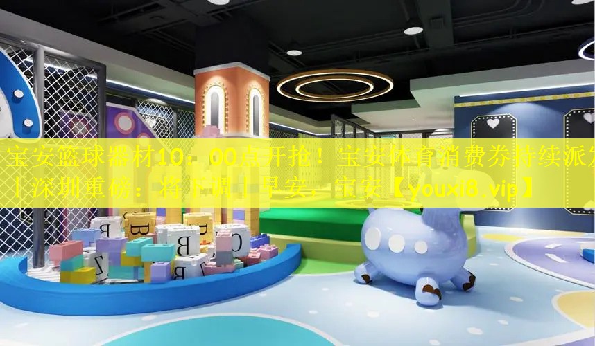宝安篮球器材10：00点开抢！宝安体育消费券持续派发丨深圳重磅：将下调丨早安，宝安