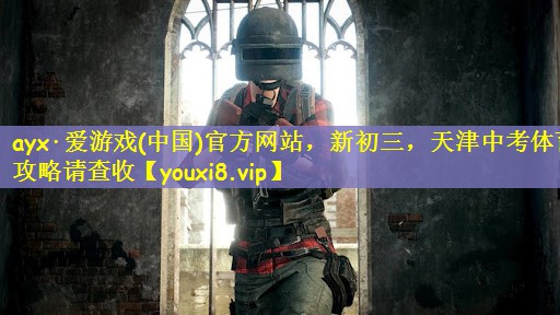 ayx·爱游戏(中国)官方网站，新初三，天津中考体育攻略请查收