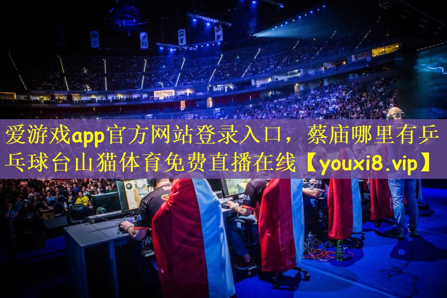 爱游戏app官方网站登录入口，蔡庙哪里有乒乓球台山猫体育免费直播在线