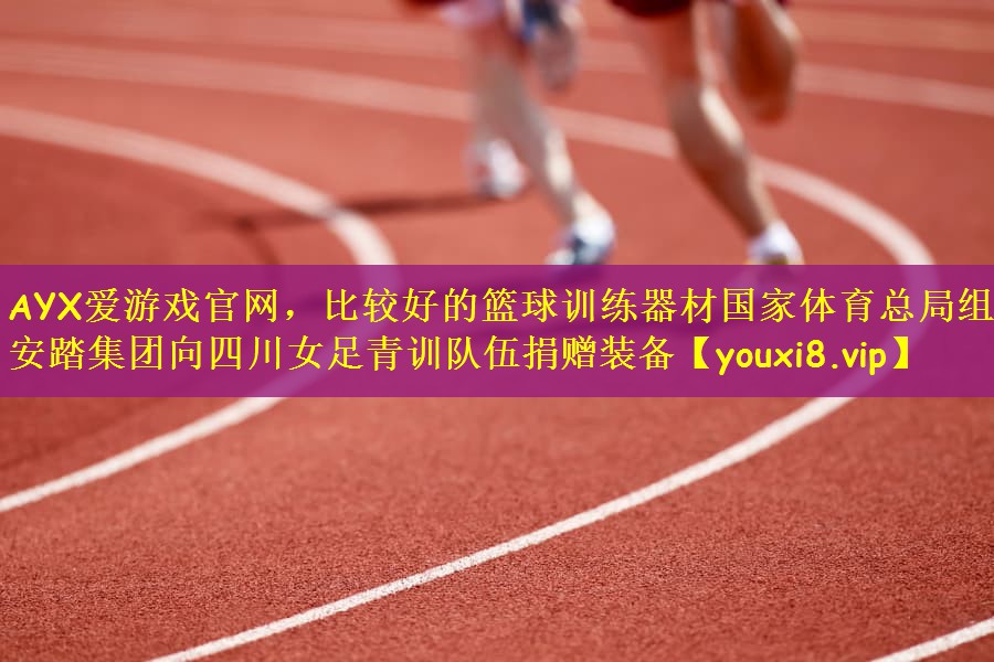AYX爱游戏官网，比较好的篮球训练器材国家体育总局组织安踏集团向四川女足青训队伍捐赠装备