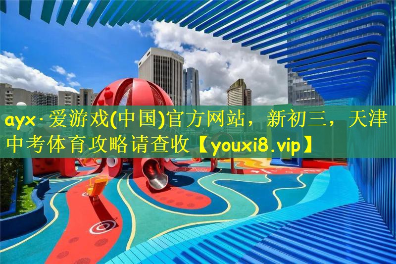 ayx·爱游戏(中国)官方网站，新初三，天津中考体育攻略请查收