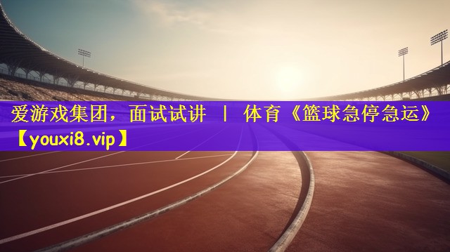 爱游戏集团，面试试讲 ｜ 体育《篮球急停急运》