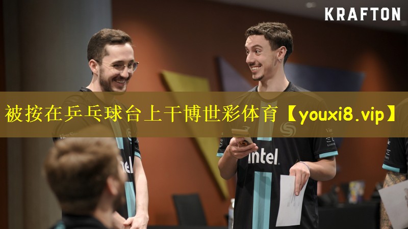 被按在乒乓球台上干博世彩体育