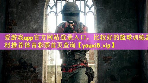 爱游戏app官方网站登录入口，比较好的篮球训练器材推荐体育彩票首页查询