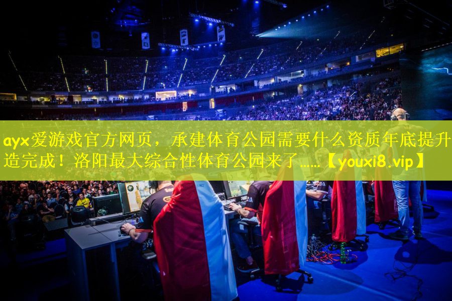 ayx爱游戏官方网页，承建体育公园需要什么资质年底提升改造完成！洛阳最大综合性体育公园来了……