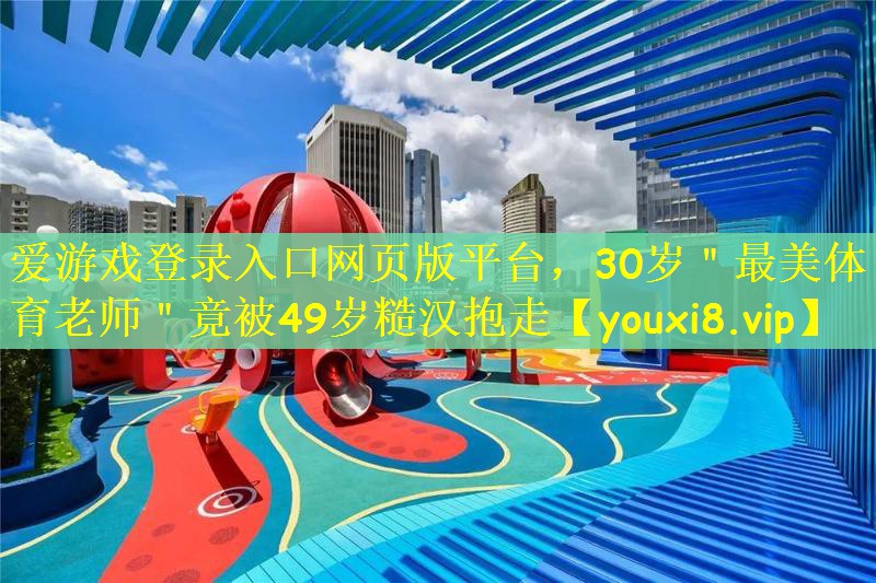 爱游戏登录入口网页版平台，30岁＂最美体育老师＂竟被49岁糙汉抱走
