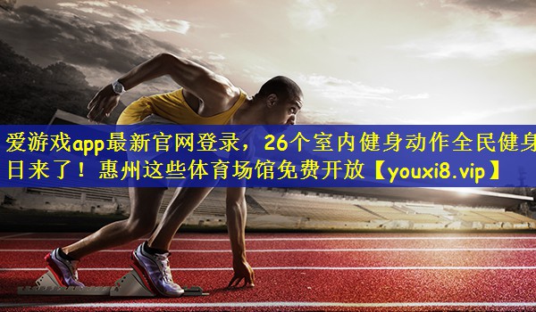 爱游戏app最新官网登录，26个室内健身动作全民健身日来了！惠州这些体育场馆免费开放