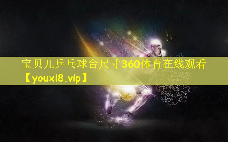 宝贝儿乒乓球台尺寸360体育在线观看