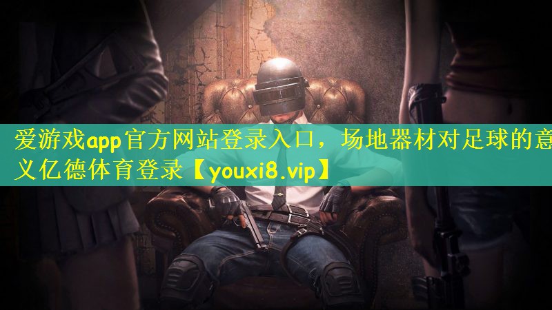 爱游戏app官方网站登录入口，场地器材对足球的意义亿德体育登录