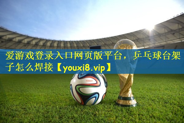 爱游戏登录入口网页版平台，乒乓球台架子怎么焊接