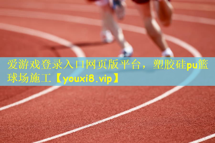 <strong>爱游戏登录入口网页版平台，塑胶硅pu篮球场施工</strong>